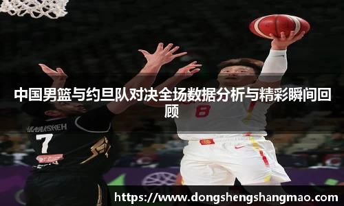 中国男篮与约旦队对决全场数据分析与精彩瞬间回顾